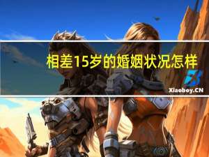 相差15岁的婚姻状况怎样