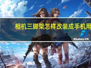 相机三脚架怎样改装成手机用（三脚架怎么用）