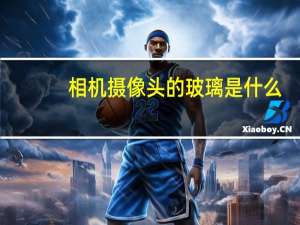 相机摄像头的玻璃是什么