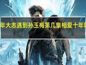 相爱十年大志遇到孙玉梅第几集 相爱十年吻戏在第几集