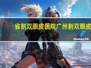 省割双眼皮医院 广州割双眼皮医院哪最好