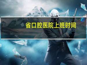 省口腔医院上班时间(浙江省口腔医院上班时间)