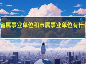 省属事业单位和市属事业单位有什么区别