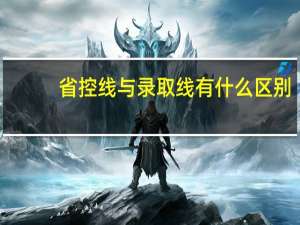 省控线与录取线有什么区别（省控线是什么意思省控线和录取线的区别）
