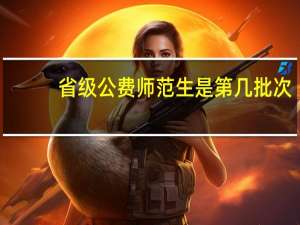 省级公费师范生是第几批次