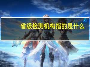 省级检测机构指的是什么