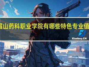 眉山药科职业学院有哪些特色专业值得推荐