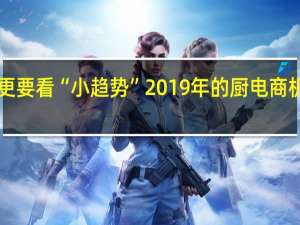 看“大盘”更要看“小趋势” 2019年的厨电商机或许就藏在其中