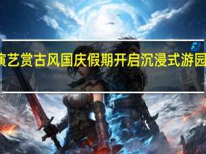 看传统戏曲演艺赏古风 国庆假期开启沉浸式游园会 到底什么情况嘞
