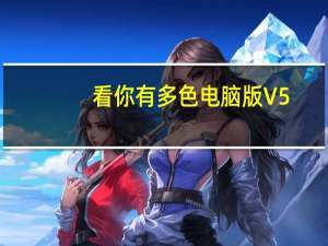 看你有多色电脑版 V5.0.9 PC版（看你有多色电脑版 V5.0.9 PC版功能简介）