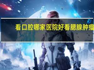 看口腔哪家医院好 看腮腺肿瘤到北京协和还是北大口腔医院，大家怎么看