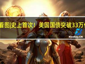 看图 | 史上首次！美国国债突破33万亿美元