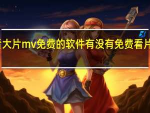 看大片mv免费的软件 有没有免费看片的软件