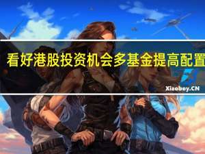 看好港股投资机会 多基金提高配置比例