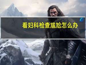 看妇科检查尴尬怎么办