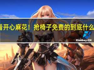 看开心麻花！抢椅子免费的 到底什么情况嘞