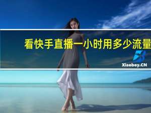 看快手直播一小时用多少流量（看快手直播一小时多少流量）