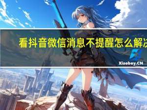 看抖音微信消息不提醒怎么解决（看抖音时微信消息不提醒）