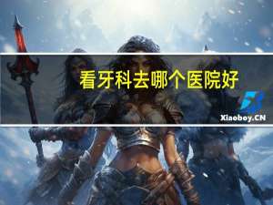 看牙科去哪个医院好，看牙那个医院好