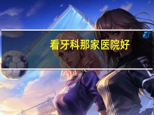 看牙科那家医院好？哪家口腔医院好