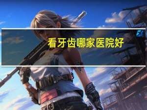 看牙齿哪家医院好，看牙那个医院好