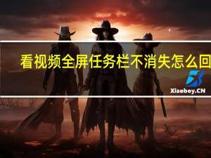 看视频全屏任务栏不消失怎么回事（看视频全屏任务栏不消失）