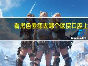 看黑色素痣去哪个医院 口腔上颚黑色素瘤挂什么科合适