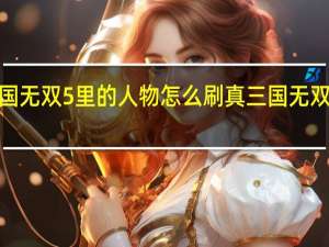 真三国无双5里的人物怎么刷 真三国无双5人物开启