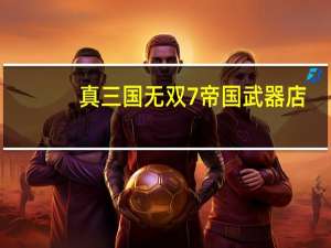 真三国无双7帝国武器店（真三国无双7帝国武器）
