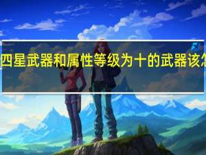 真三国无双7猛将伝的四星武器和属性等级为十的武器该怎么获得 真三国无双6全武器