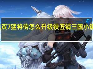 真三国无双7猛将传怎么升级铁匠铺 三国小镇怎么进铁匠铺
