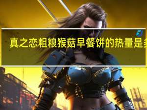 真之恋 粗粮猴菇早餐饼的热量是多少