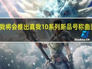 真我将会推出真我10系列新品号称曲面屏卷王