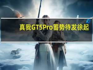 真我GT5 Pro蓄势待发 徐起：全面超越友商同档机型
