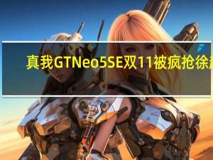 真我GT Neo5 SE双11被疯抢 徐起：低估了大家的热情 我们抓紧补货