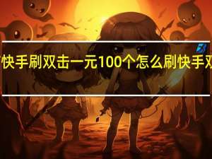 真有快手刷双击一元100个 怎么刷快手双击浏览量(快手刷双击一元100个连接)