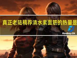 真正老陆稿荐 清水素面筋的热量是多少