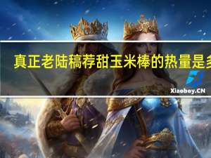 真正老陆稿荐甜玉米棒的热量是多少