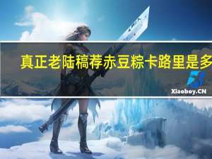 真正老陆稿荐 赤豆粽卡路里是多少