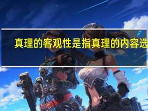 真理的客观性是指真理的内容选择（真理的客观性是指）