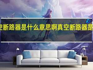 真空断路器是什么意思啊 真空断路器是什么意思