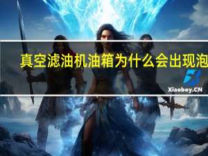 真空滤油机油箱为什么会出现泡沫