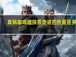 真锅咖啡馆 抹茶奇诺的热量是多少