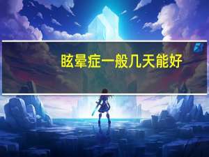 眩晕症一般几天能好（眩晕症一般几天能好）