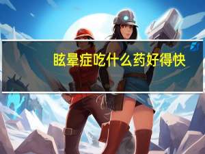 眩晕症吃什么药好得快（眩晕症吃什么药最好）