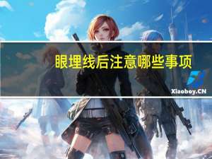 眼埋线后注意哪些事项，双眼皮埋线后注意什么