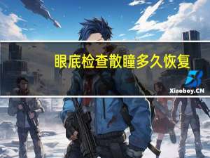眼底检查散瞳多久恢复（眼底检查）