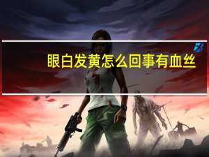 眼白发黄怎么回事有血丝（眼白发黄怎么回事）