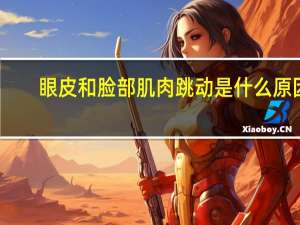 眼皮和脸部肌肉跳动是什么原因（脸部肌肉跳动是什么原因）