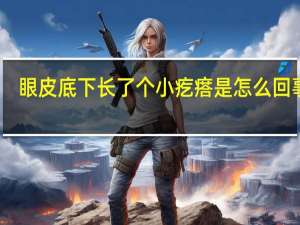 眼皮底下长了个小疙瘩是怎么回事儿（眼皮底下长了个小疙瘩是怎么回事）